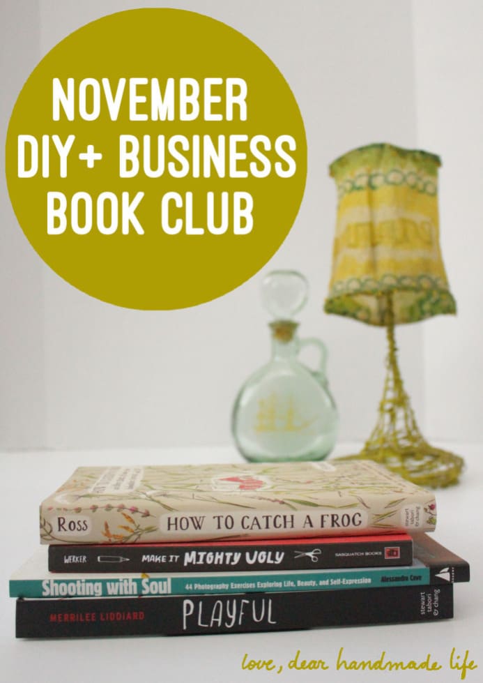 december-diy-business-book-club-dear-handmade-life-heather-ross-how-to-catch-a-frog-kim-werker-make-it-mighty-ugly-playful-merrilee-liddiard-shooting-with-soul