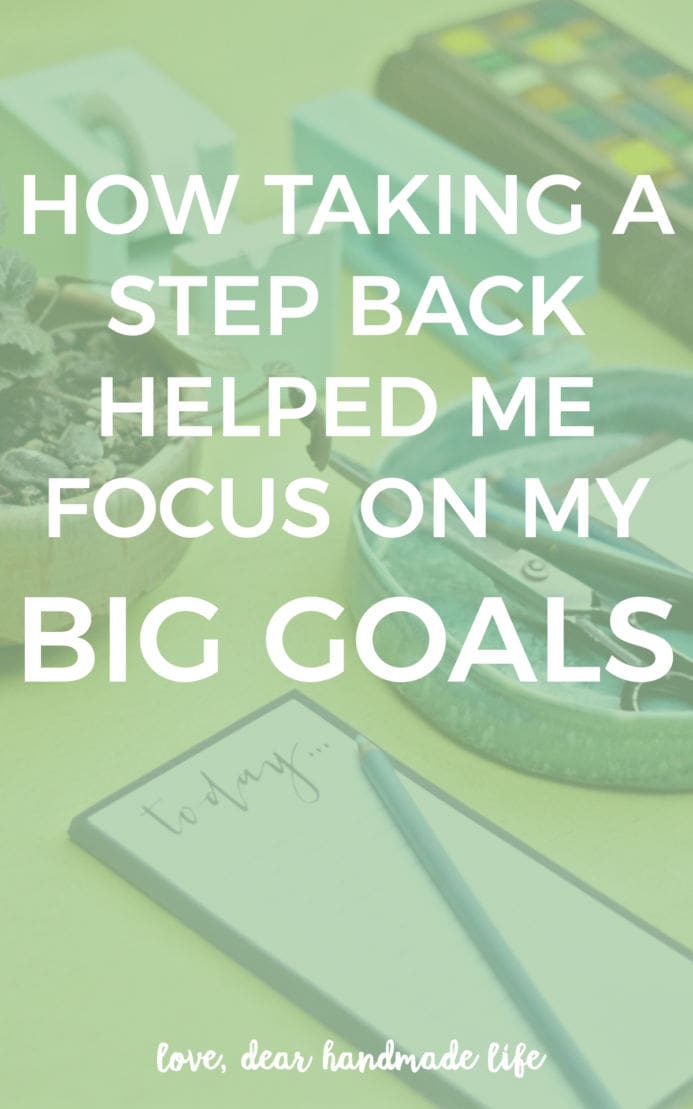 How taking a step back helped me focus on my big goals from Dear Handmade Life