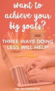 Want to achieve your big goals, three ways doing less will help from Dear Handmade Life