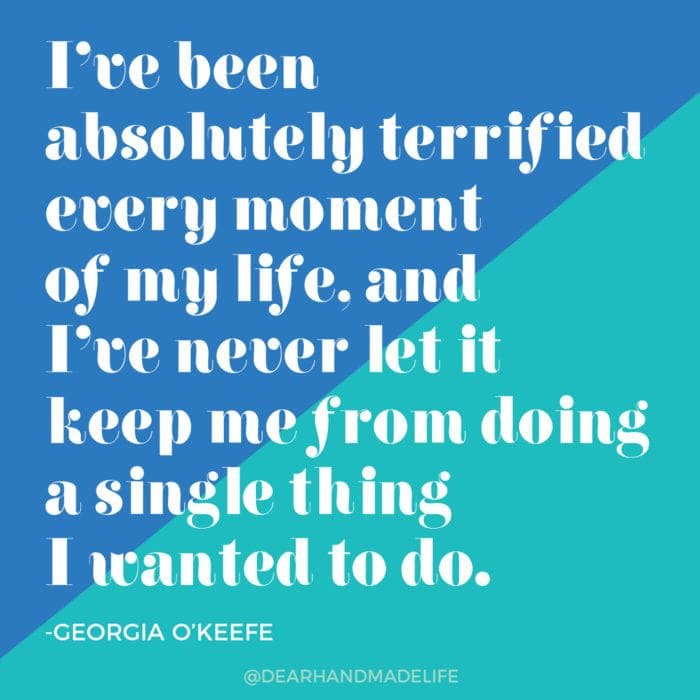 I've been absolutely terrified every moment of my life, and I've never let it keep me from doing a single thing I wanted to do GEORGIA O’KEEFE Dear Handmade Life