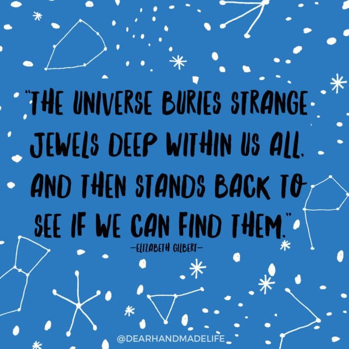 The universe buries strange jewels deep within us all, and then stands back to see if we can find them.” -Elizabeth Gilbert Dear Handmade Life